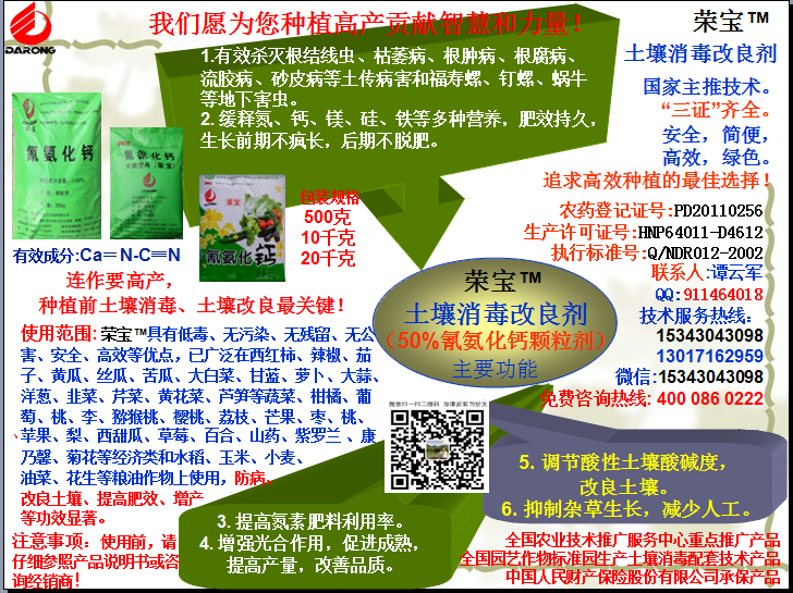 榮寶（氰氨化鈣）顆粒殺菌劑，土壤消毒、緩釋氮鈣營養(yǎng)、肥料增效、土壤改良四效合一，殺滅根結線蟲，防治根腫病、根腐病、枯萎病、流膠病、蓮藕腐敗病等土傳病害，殺滅福壽螺、釘螺等地下害蟲，解決連作障礙